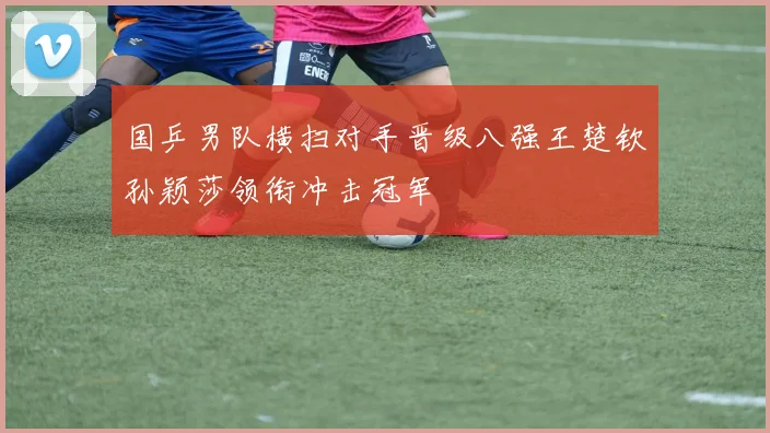 国乒男队横扫对手晋级八强王楚钦孙颖莎领衔冲击冠军