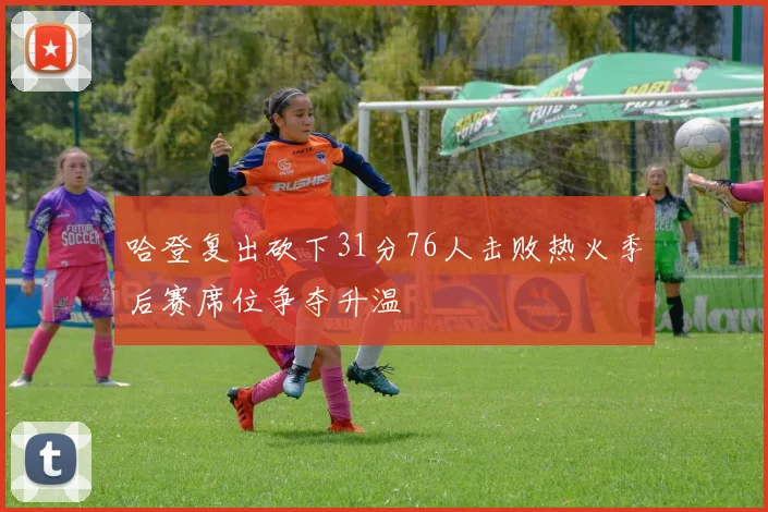 哈登复出砍下31分76人击败热火季后赛席位争夺升温