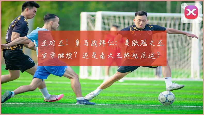 王对王！皇马战拜仁：是欧冠之王玄学继续？还是南大王终结厄运？