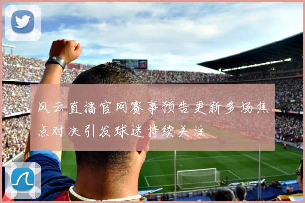 风云直播官网赛事预告更新多场焦点对决引发球迷持续关注