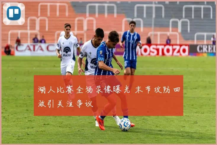 湖人比赛全场录像曝光 末节攻防回放引关注争议