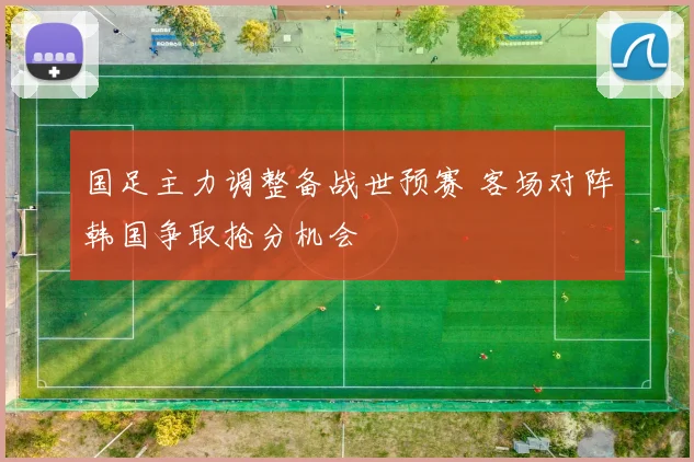 国足主力调整备战世预赛 客场对阵韩国争取抢分机会