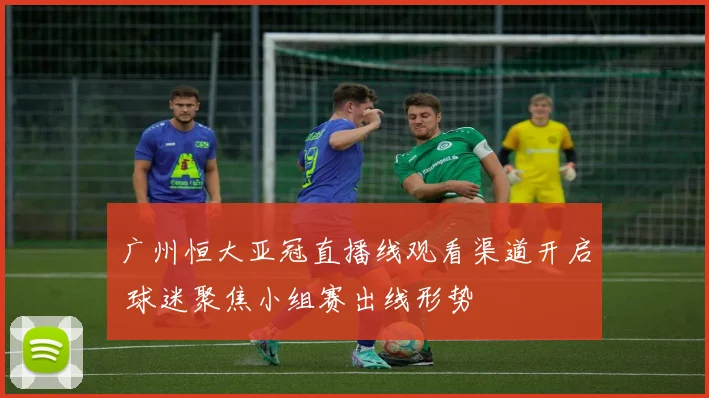 广州恒大亚冠直播线观看渠道开启 球迷聚焦小组赛出线形势
